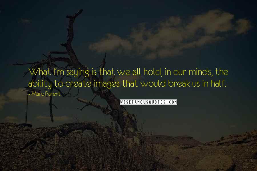 Marc Parent Quotes: What I'm saying is that we all hold, in our minds, the ability to create images that would break us in half.