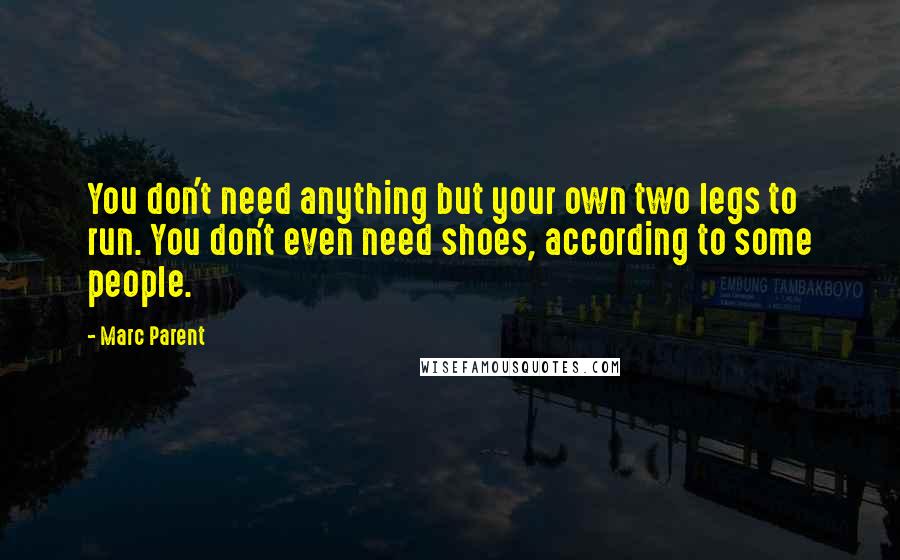 Marc Parent Quotes: You don't need anything but your own two legs to run. You don't even need shoes, according to some people.
