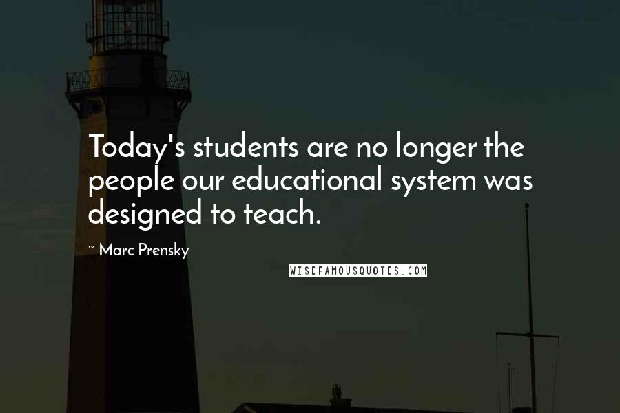 Marc Prensky Quotes: Today's students are no longer the people our educational system was designed to teach.