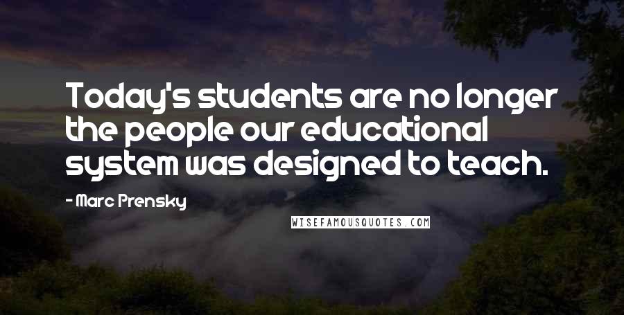 Marc Prensky Quotes: Today's students are no longer the people our educational system was designed to teach.