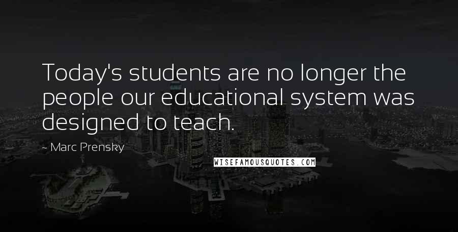 Marc Prensky Quotes: Today's students are no longer the people our educational system was designed to teach.