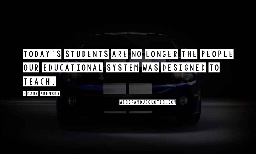 Marc Prensky Quotes: Today's students are no longer the people our educational system was designed to teach.