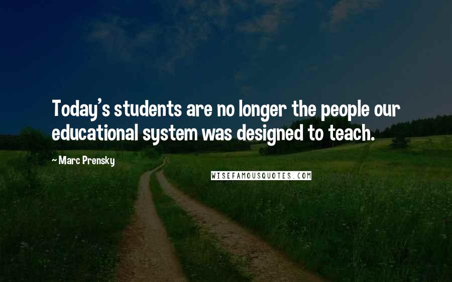 Marc Prensky Quotes: Today's students are no longer the people our educational system was designed to teach.