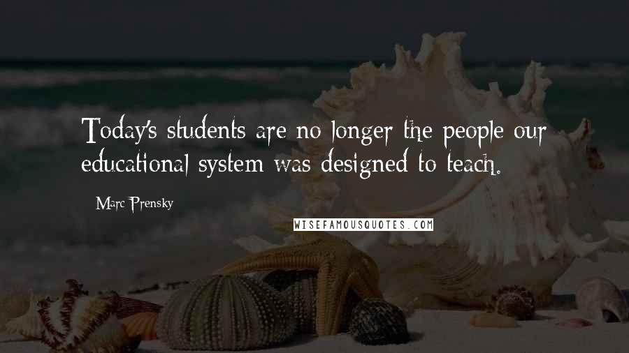 Marc Prensky Quotes: Today's students are no longer the people our educational system was designed to teach.