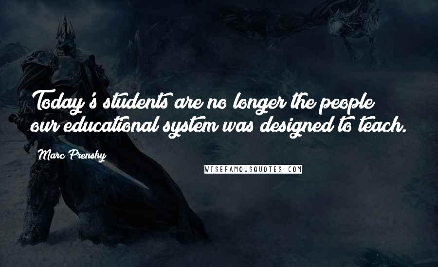 Marc Prensky Quotes: Today's students are no longer the people our educational system was designed to teach.