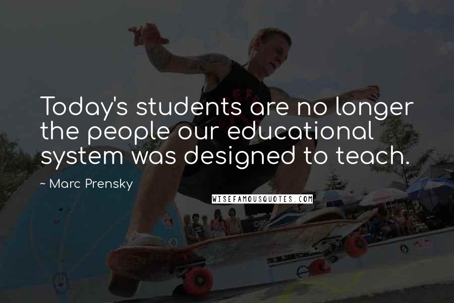 Marc Prensky Quotes: Today's students are no longer the people our educational system was designed to teach.