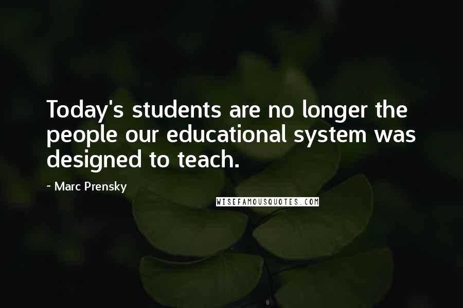 Marc Prensky Quotes: Today's students are no longer the people our educational system was designed to teach.