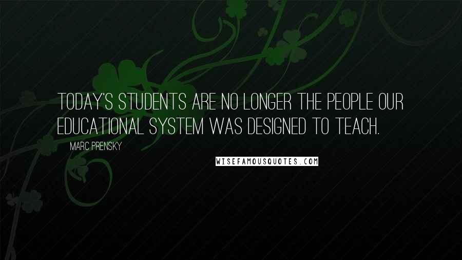 Marc Prensky Quotes: Today's students are no longer the people our educational system was designed to teach.