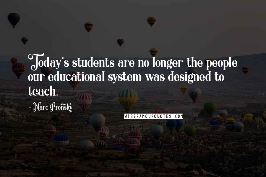 Marc Prensky Quotes: Today's students are no longer the people our educational system was designed to teach.