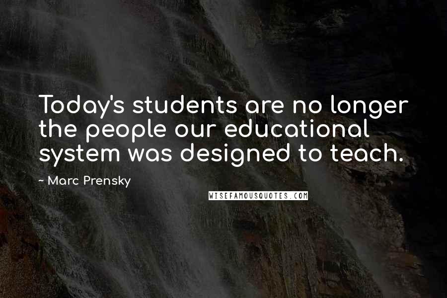 Marc Prensky Quotes: Today's students are no longer the people our educational system was designed to teach.