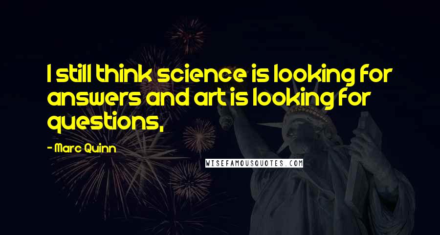 Marc Quinn Quotes: I still think science is looking for answers and art is looking for questions,