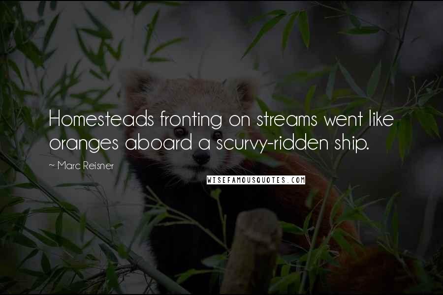 Marc Reisner Quotes: Homesteads fronting on streams went like oranges aboard a scurvy-ridden ship.