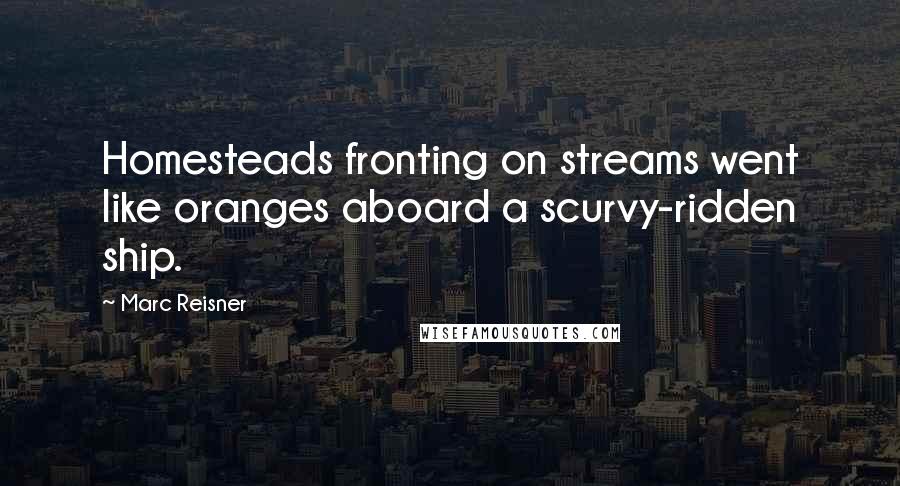 Marc Reisner Quotes: Homesteads fronting on streams went like oranges aboard a scurvy-ridden ship.