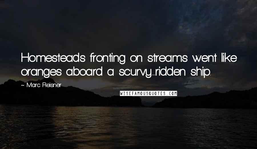 Marc Reisner Quotes: Homesteads fronting on streams went like oranges aboard a scurvy-ridden ship.