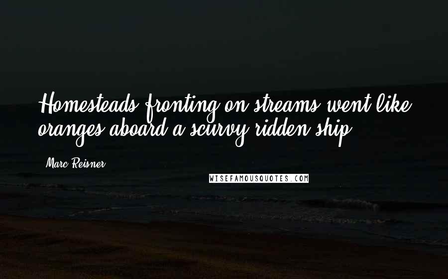 Marc Reisner Quotes: Homesteads fronting on streams went like oranges aboard a scurvy-ridden ship.