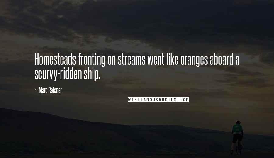 Marc Reisner Quotes: Homesteads fronting on streams went like oranges aboard a scurvy-ridden ship.