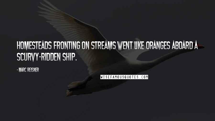 Marc Reisner Quotes: Homesteads fronting on streams went like oranges aboard a scurvy-ridden ship.