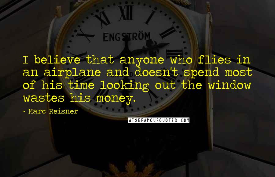 Marc Reisner Quotes: I believe that anyone who flies in an airplane and doesn't spend most of his time looking out the window wastes his money.