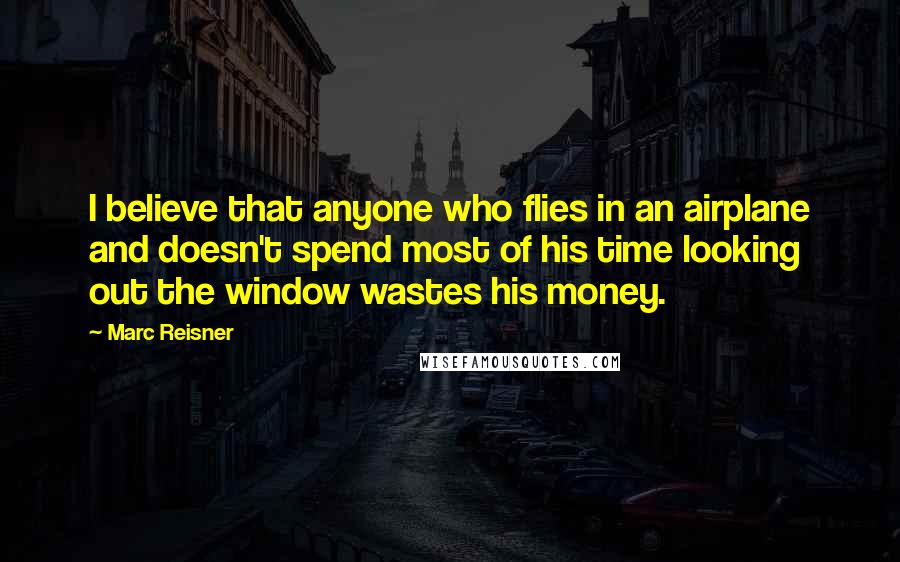 Marc Reisner Quotes: I believe that anyone who flies in an airplane and doesn't spend most of his time looking out the window wastes his money.