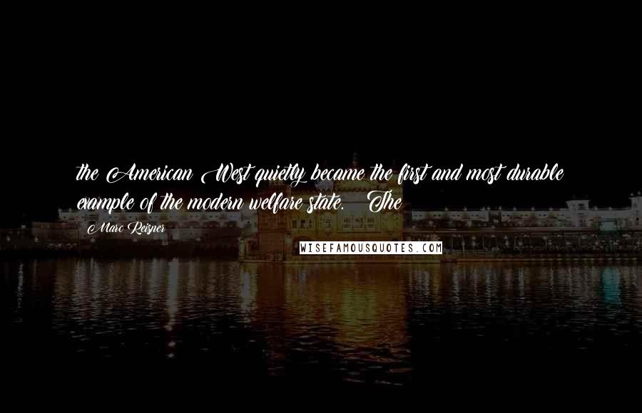 Marc Reisner Quotes: the American West quietly became the first and most durable example of the modern welfare state.   The