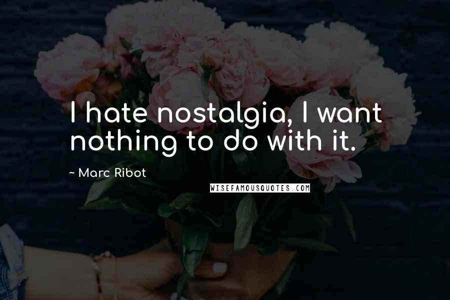Marc Ribot Quotes: I hate nostalgia, I want nothing to do with it.