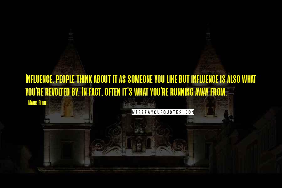 Marc Ribot Quotes: Influence, people think about it as someone you like but influence is also what you're revolted by. In fact, often it's what you're running away from.