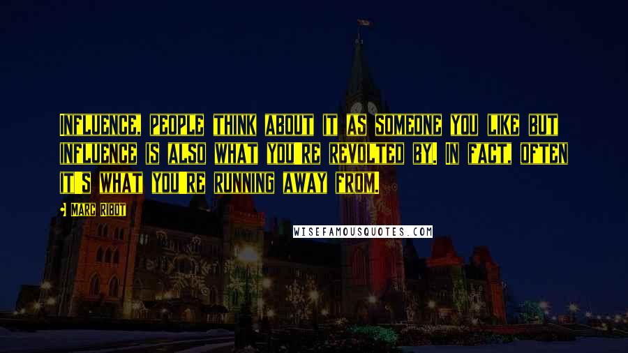 Marc Ribot Quotes: Influence, people think about it as someone you like but influence is also what you're revolted by. In fact, often it's what you're running away from.