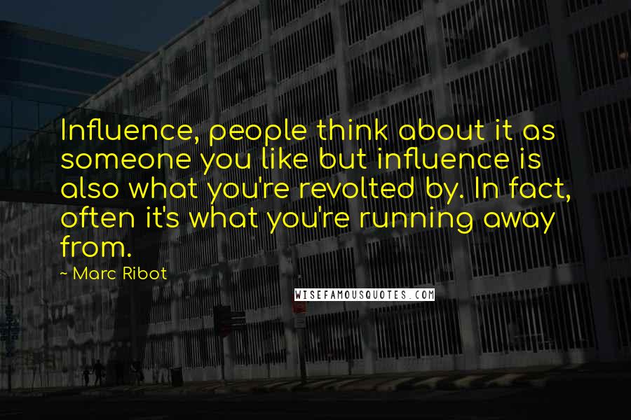 Marc Ribot Quotes: Influence, people think about it as someone you like but influence is also what you're revolted by. In fact, often it's what you're running away from.