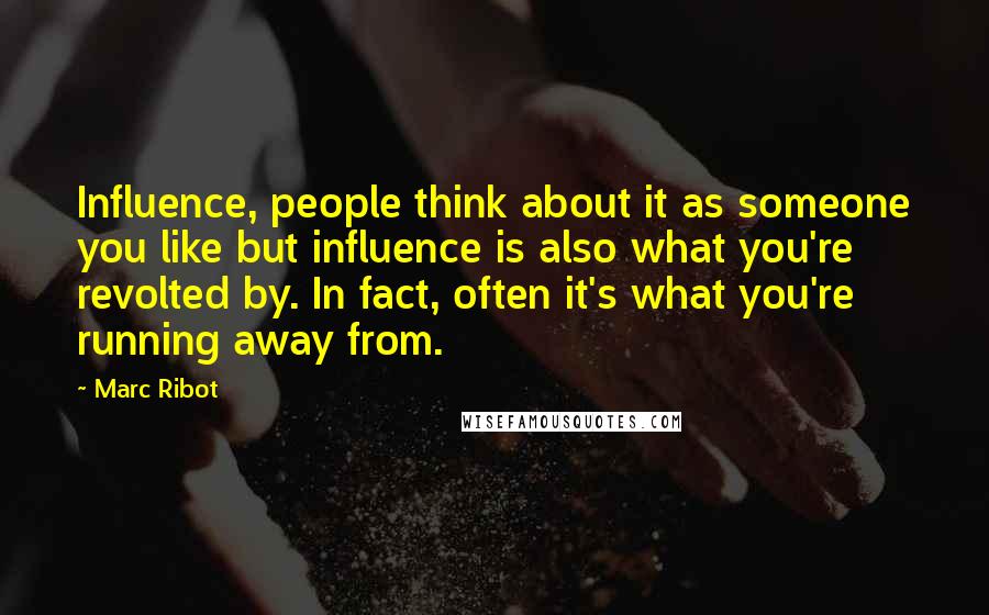 Marc Ribot Quotes: Influence, people think about it as someone you like but influence is also what you're revolted by. In fact, often it's what you're running away from.