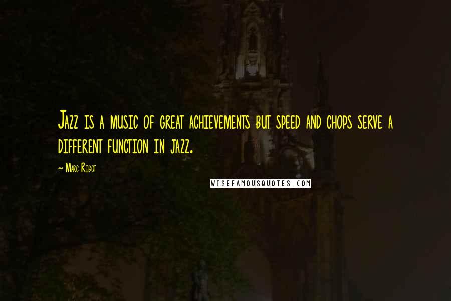 Marc Ribot Quotes: Jazz is a music of great achievements but speed and chops serve a different function in jazz.