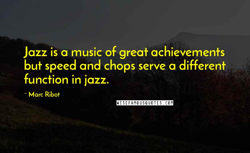 Marc Ribot Quotes: Jazz is a music of great achievements but speed and chops serve a different function in jazz.