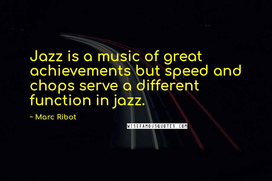 Marc Ribot Quotes: Jazz is a music of great achievements but speed and chops serve a different function in jazz.