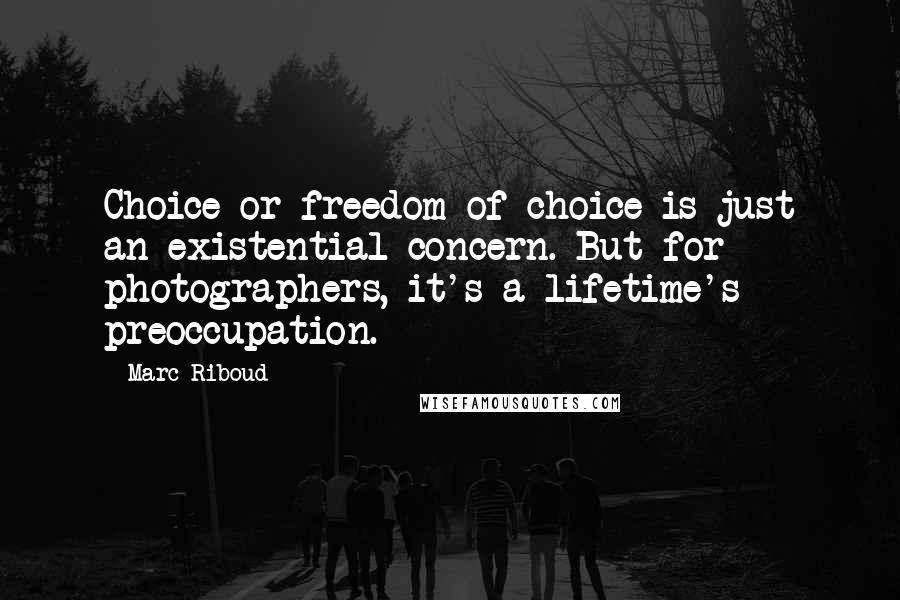 Marc Riboud Quotes: Choice or freedom of choice is just an existential concern. But for photographers, it's a lifetime's preoccupation.