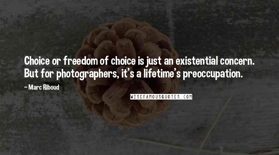 Marc Riboud Quotes: Choice or freedom of choice is just an existential concern. But for photographers, it's a lifetime's preoccupation.