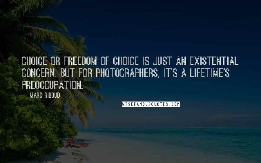 Marc Riboud Quotes: Choice or freedom of choice is just an existential concern. But for photographers, it's a lifetime's preoccupation.