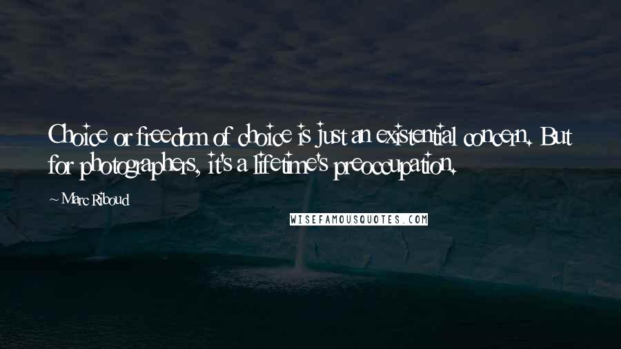 Marc Riboud Quotes: Choice or freedom of choice is just an existential concern. But for photographers, it's a lifetime's preoccupation.