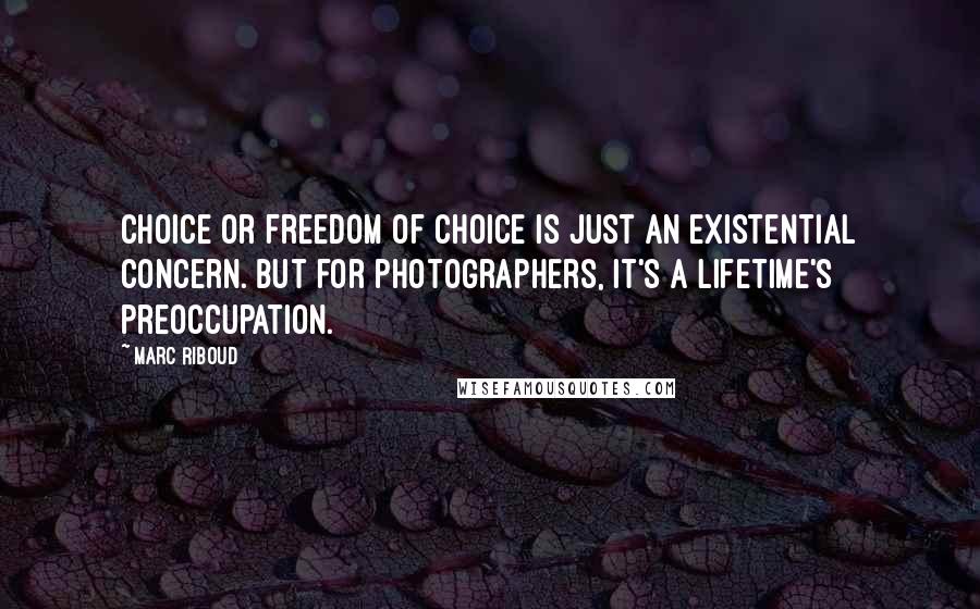 Marc Riboud Quotes: Choice or freedom of choice is just an existential concern. But for photographers, it's a lifetime's preoccupation.