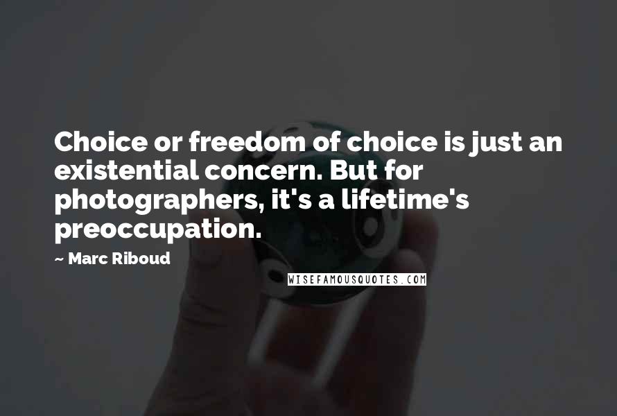 Marc Riboud Quotes: Choice or freedom of choice is just an existential concern. But for photographers, it's a lifetime's preoccupation.