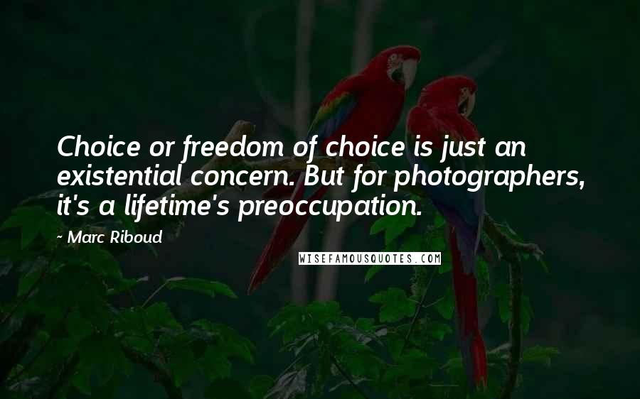 Marc Riboud Quotes: Choice or freedom of choice is just an existential concern. But for photographers, it's a lifetime's preoccupation.