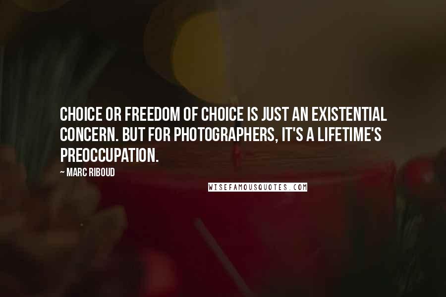 Marc Riboud Quotes: Choice or freedom of choice is just an existential concern. But for photographers, it's a lifetime's preoccupation.