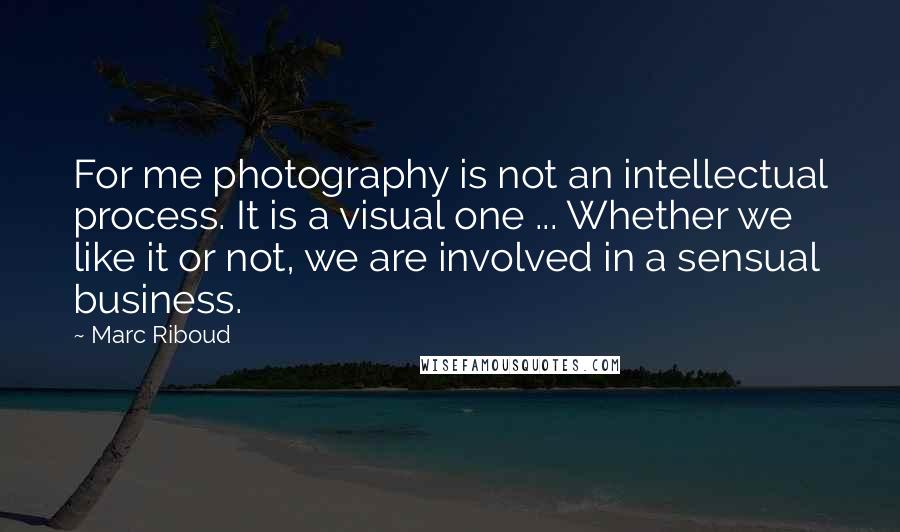 Marc Riboud Quotes: For me photography is not an intellectual process. It is a visual one ... Whether we like it or not, we are involved in a sensual business.