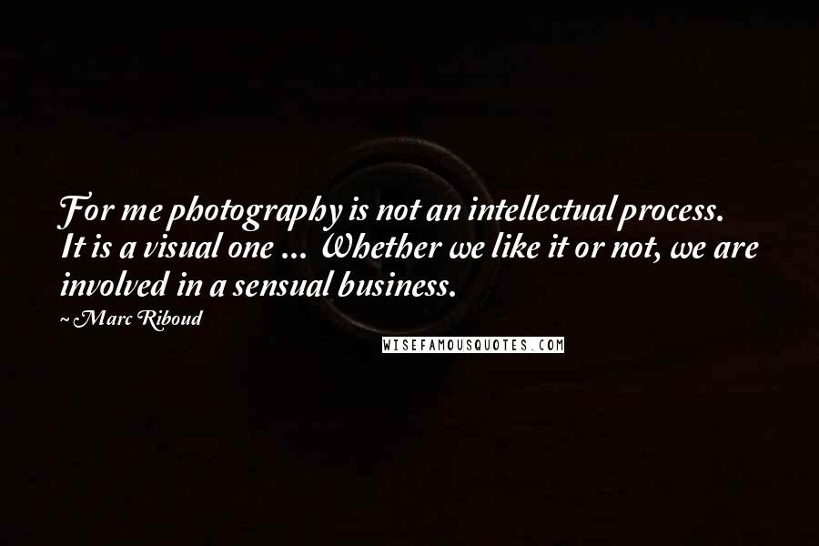 Marc Riboud Quotes: For me photography is not an intellectual process. It is a visual one ... Whether we like it or not, we are involved in a sensual business.