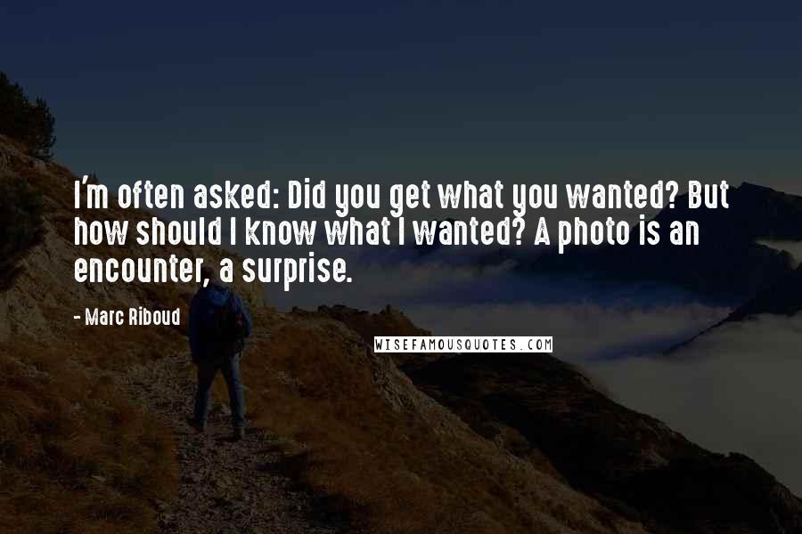 Marc Riboud Quotes: I'm often asked: Did you get what you wanted? But how should I know what I wanted? A photo is an encounter, a surprise.