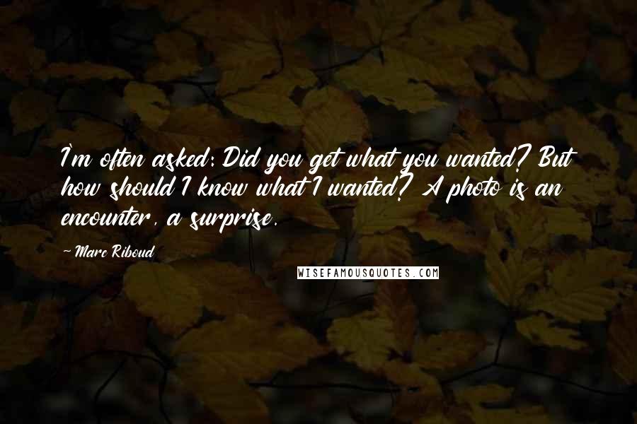 Marc Riboud Quotes: I'm often asked: Did you get what you wanted? But how should I know what I wanted? A photo is an encounter, a surprise.