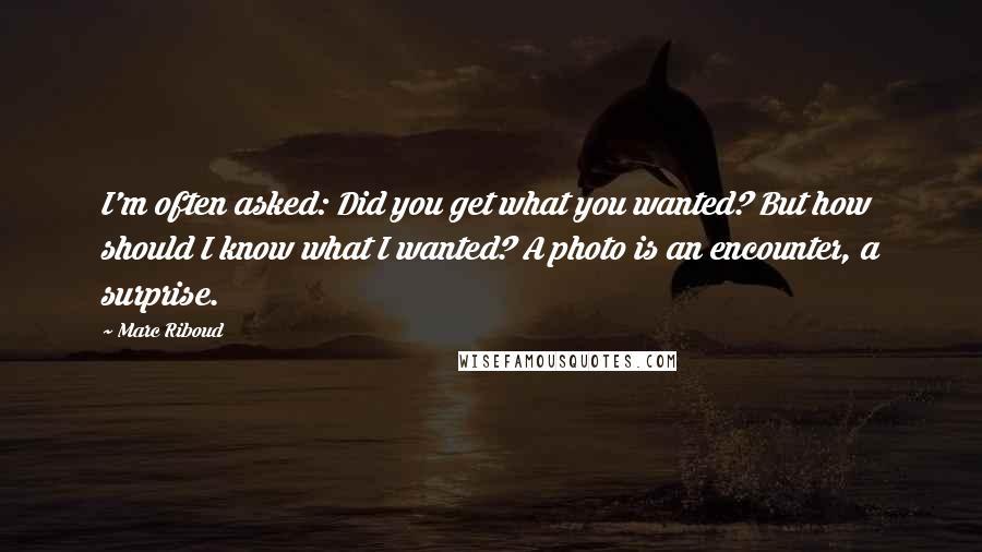 Marc Riboud Quotes: I'm often asked: Did you get what you wanted? But how should I know what I wanted? A photo is an encounter, a surprise.