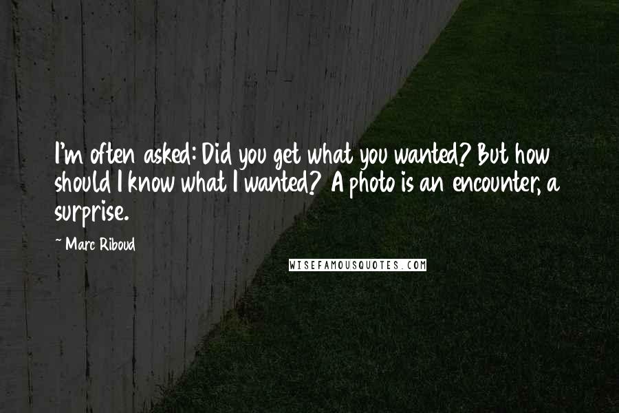 Marc Riboud Quotes: I'm often asked: Did you get what you wanted? But how should I know what I wanted? A photo is an encounter, a surprise.