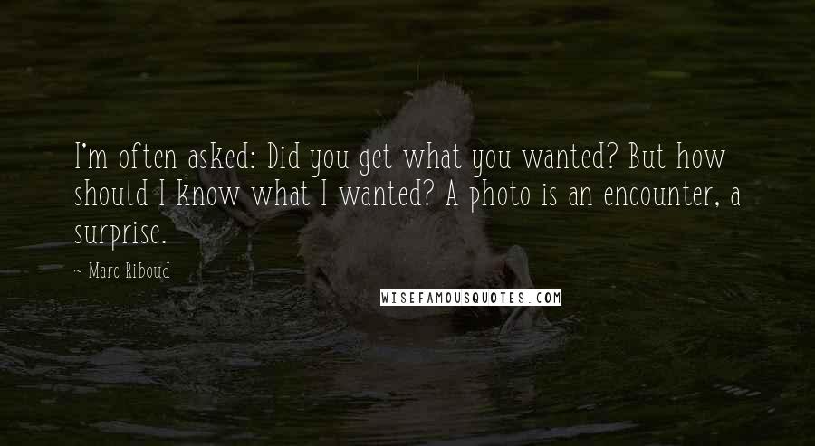 Marc Riboud Quotes: I'm often asked: Did you get what you wanted? But how should I know what I wanted? A photo is an encounter, a surprise.
