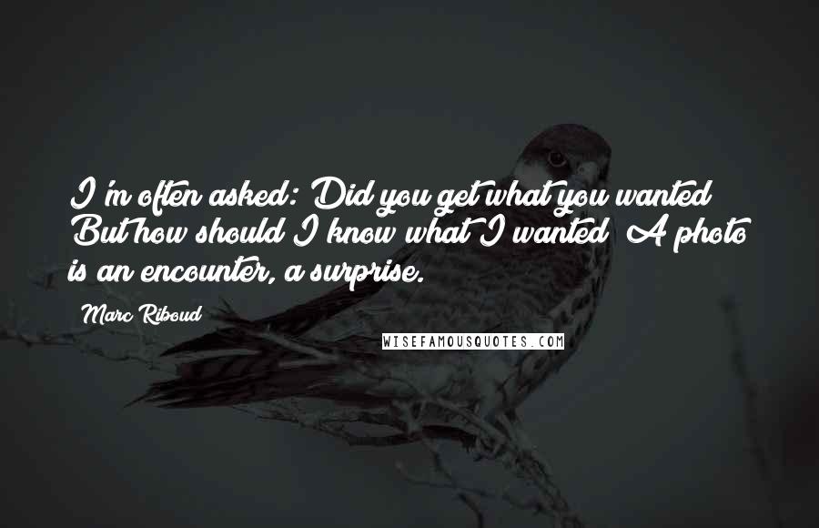 Marc Riboud Quotes: I'm often asked: Did you get what you wanted? But how should I know what I wanted? A photo is an encounter, a surprise.