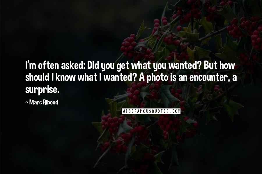 Marc Riboud Quotes: I'm often asked: Did you get what you wanted? But how should I know what I wanted? A photo is an encounter, a surprise.