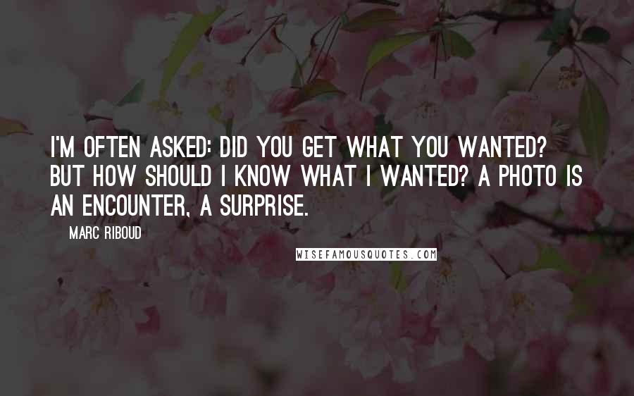 Marc Riboud Quotes: I'm often asked: Did you get what you wanted? But how should I know what I wanted? A photo is an encounter, a surprise.